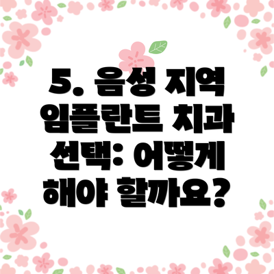 5. 음성 지역 임플란트 치과 선택: 어떻게 해야 할까요?