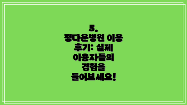 5.  정다운병원 이용 후기: 실제 이용자들의 경험을 들어보세요!
