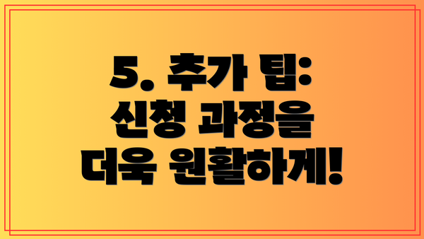 5. 추가 팁:  신청 과정을 더욱 원활하게!