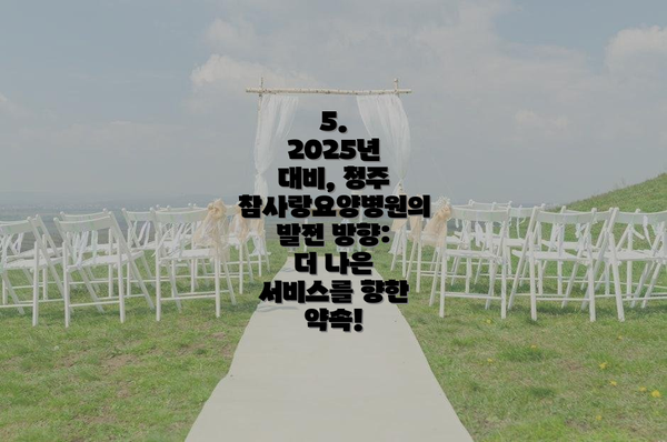 5.  2025년 대비, 청주 참사랑요양병원의 발전 방향:  더 나은 서비스를 향한 약속!