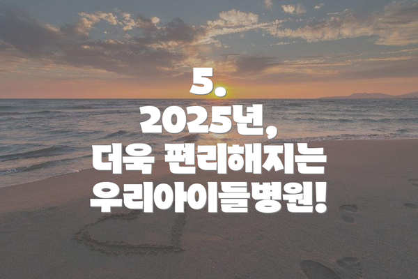5. 2025년, 더욱 편리해지는 우리아이들병원!