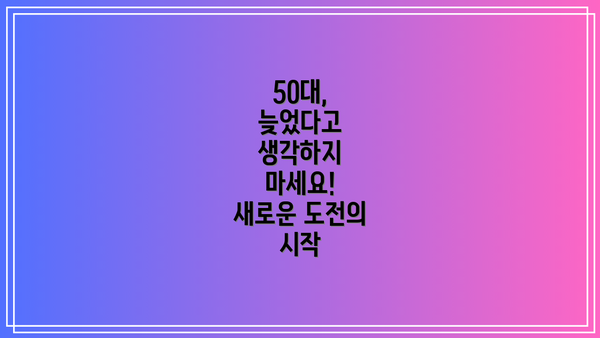 50대, 늦었다고 생각하지 마세요!  새로운 도전의 시작