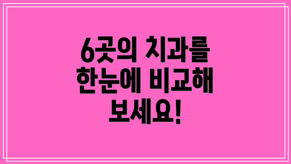 6곳의 치과를 한눈에 비교해 보세요!