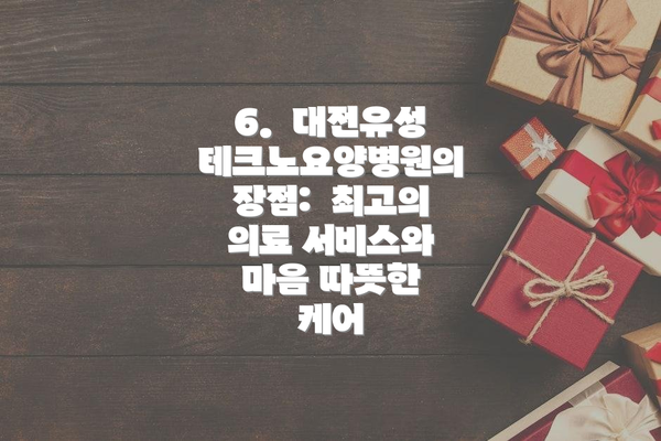 6.  대전유성테크노요양병원의 장점:  최고의 의료 서비스와 마음 따뜻한 케어