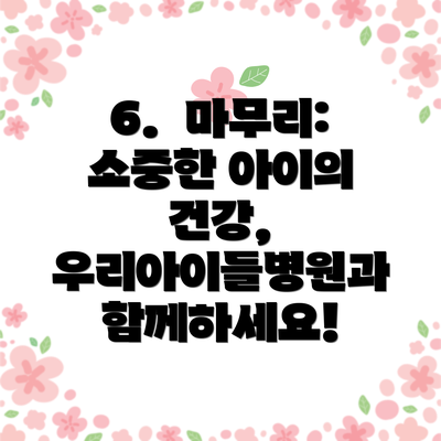 6.  마무리: 소중한 아이의 건강, 우리아이들병원과 함께하세요!