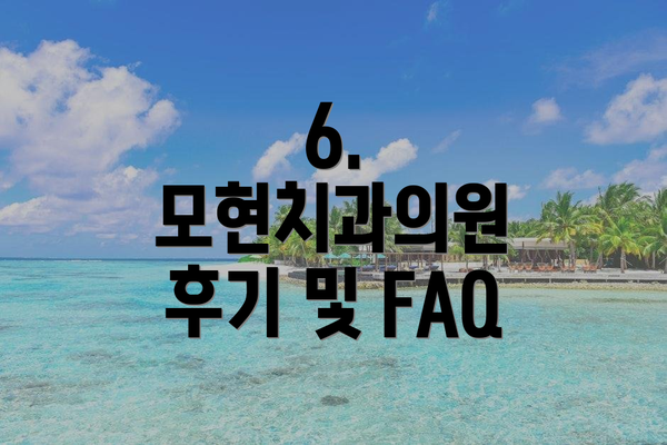 6. 모현치과의원 후기 및 FAQ