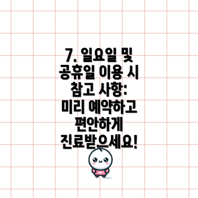 7. 일요일 및 공휴일 이용 시 참고 사항:  미리 예약하고 편안하게 진료받으세요!